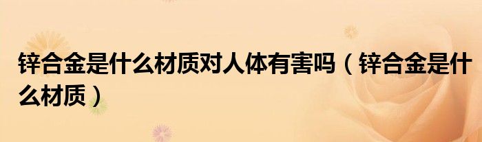 锌合金是什么材质(锌合金是什么材质对人体有害吗)
