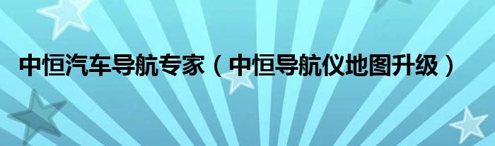 中恒导航仪地图升级(中恒汽车导航专家)
