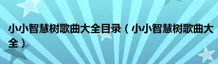 小小智慧树歌曲大全(小小智慧树歌曲大全目录)