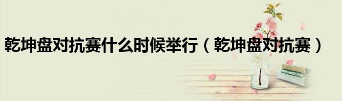 乾坤盘对抗赛(乾坤盘对抗赛什么时候举行)