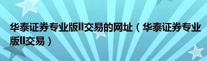 华泰证券专业版ll交易(华泰证券专业版ll交易的网址)