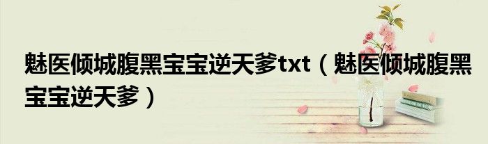 魅医倾城腹黑宝宝逆天爹(魅医倾城腹黑宝宝逆天爹txt)