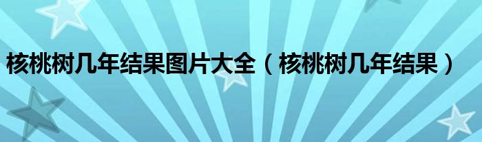 核桃树几年结果(核桃树几年结果图片大全)
