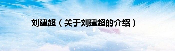 关于刘建超的介绍(刘建超)