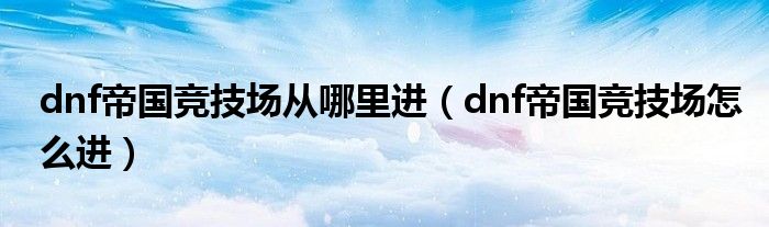 dnf帝国竞技场怎么进(dnf帝国竞技场从哪里进)