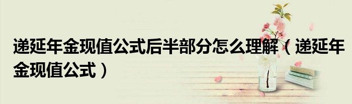 递延年金现值公式(递延年金现值公式后半部分怎么理解)