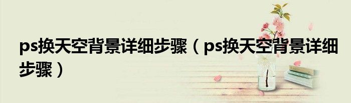 ps换天空背景详细步骤(ps换天空背景详细步骤)