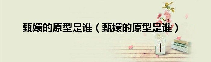 甄嬛的原型是谁(甄嬛的原型是谁)