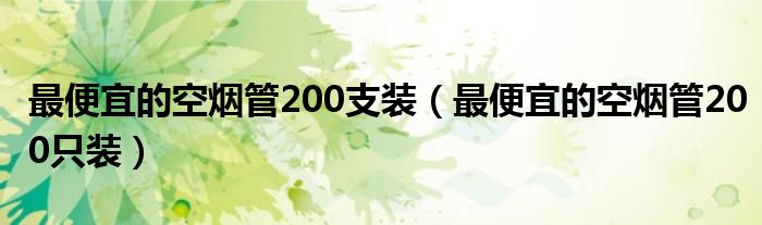 最便宜的空烟管200只装(最便宜的空烟管200支装)