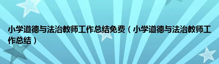 小学道德与法治教师工作总结(小学道德与法治教师工作总结免费)