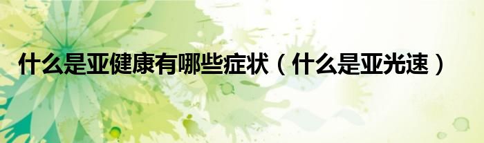 什么是亚光速(什么是亚健康有哪些症状)