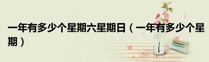 一年有多少个星期(一年有多少个星期六星期日)