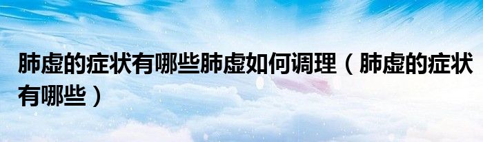 肺虚的症状有哪些(肺虚的症状有哪些肺虚如何调理)