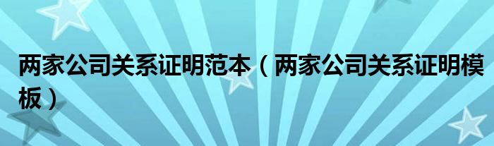 两家公司关系证明模板(两家公司关系证明范本)