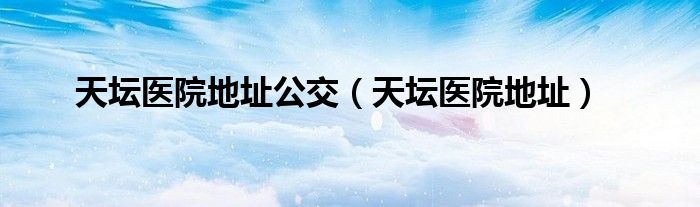 天坛医院地址(天坛医院地址公交)