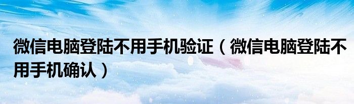 微信电脑登陆不用手机确认(微信电脑登陆不用手机验证)