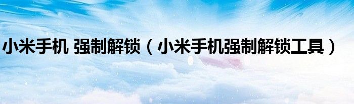 小米手机强制解锁工具(小米手机 强制解锁)
