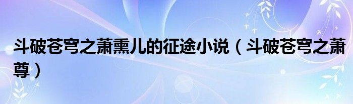 斗破苍穹之萧尊(斗破苍穹之萧熏儿的征途小说)