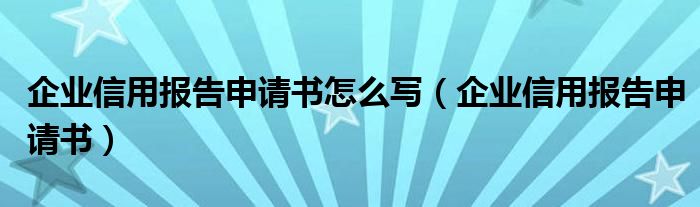 企业信用报告申请书(企业信用报告申请书怎么写)