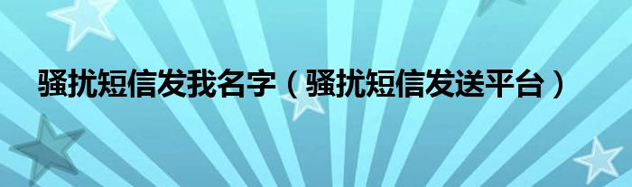 骚扰短信发送平台(骚扰短信发我名字)