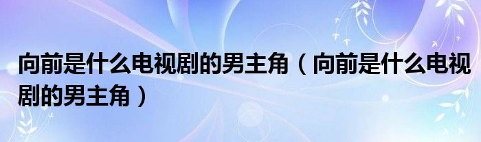 向前是什么电视剧的男主角(向前是什么电视剧的男主角)