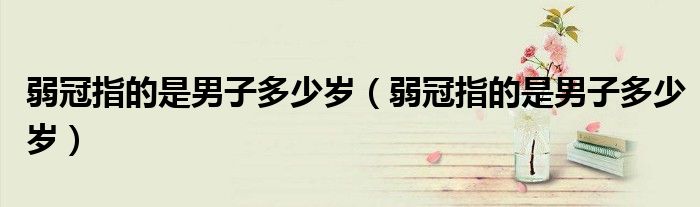 弱冠指的是男子多少岁(弱冠指的是男子多少岁)