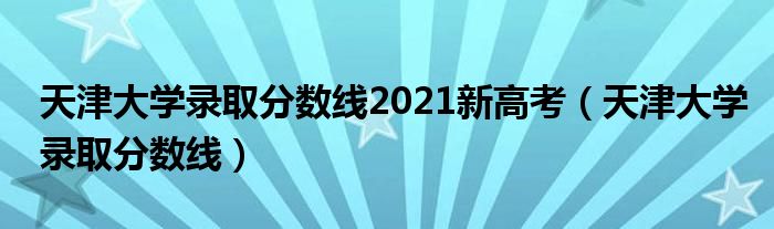 天津大学录取分数线(天津大学录取分数线2021新高考)
