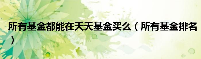 所有基金排名(所有基金都能在天天基金买么)