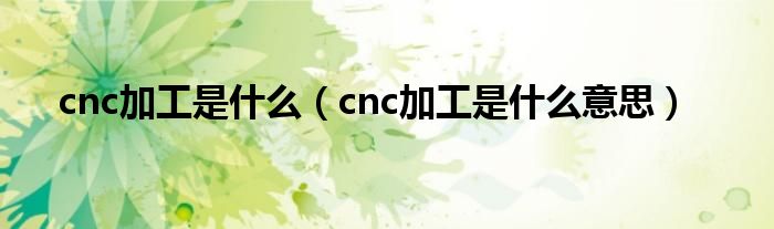 cnc加工是什么意思(cnc加工是什么)