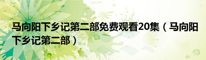 马向阳下乡记第二部(马向阳下乡记第二部免费观看20集)