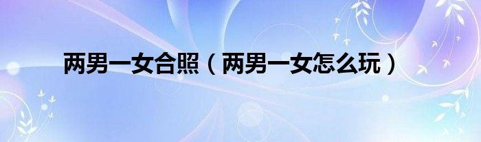 两男一女怎么玩(两男一女合照)