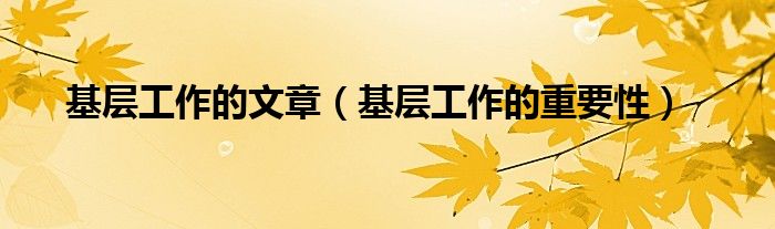基层工作的重要性(基层工作的文章)