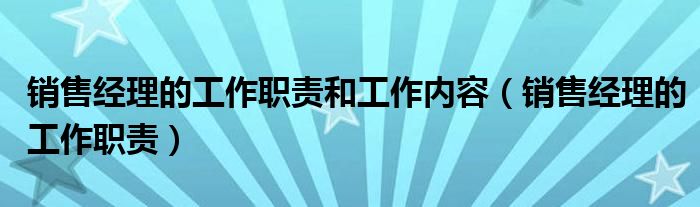 销售经理的工作职责(销售经理的工作职责和工作内容)