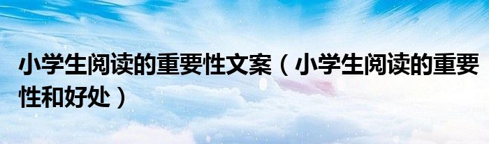 小学生阅读的重要性和好处(小学生阅读的重要性文案)