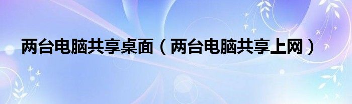 两台电脑共享上网(两台电脑共享桌面)