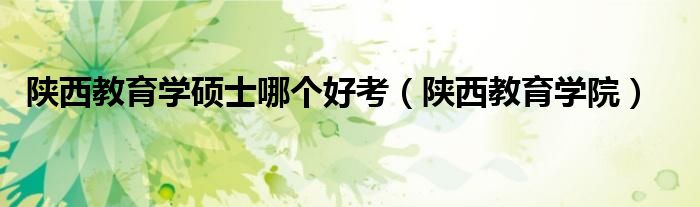 陕西教育学院(陕西教育学硕士哪个好考)