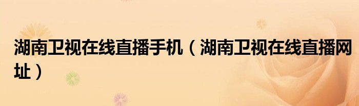 湖南卫视在线直播网址(湖南卫视在线直播手机)