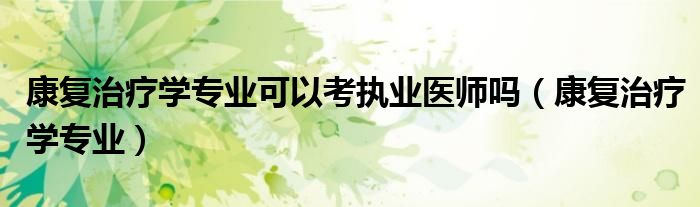 康复治疗学专业(康复治疗学专业可以考执业医师吗)