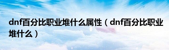 dnf百分比职业堆什么(dnf百分比职业堆什么属性)
