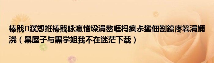 黑屋子与黑学姐我不在迷茫下载(榛戝濮愬拰榛戝眿瀛愭垜涓嶅啀杩疯尗鐢佃剳鎬庝箞涓嬭浇)