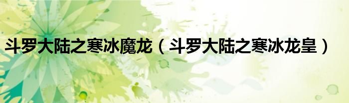 斗罗大陆之寒冰龙皇(斗罗大陆之寒冰魔龙)