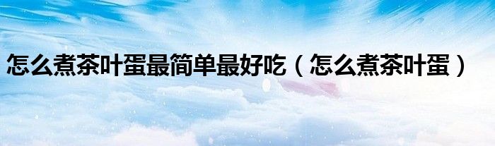 怎么煮茶叶蛋(怎么煮茶叶蛋最简单最好吃)