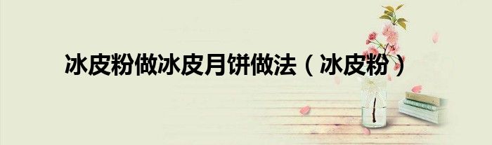 冰皮粉(冰皮粉做冰皮月饼做法)