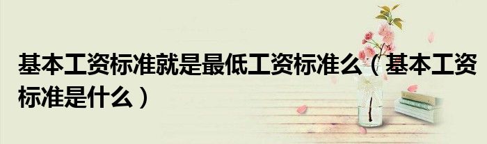 基本工资标准是什么(基本工资标准就是最低工资标准么)
