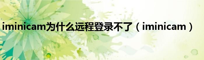 iminicam(iminicam为什么远程登录不了)