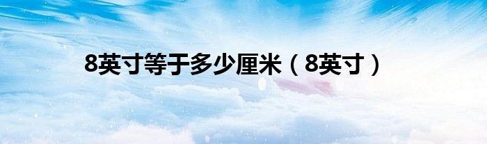 8英寸(8英寸等于多少厘米)