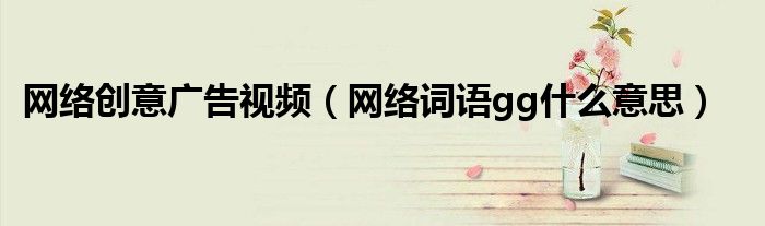 网络词语gg什么意思(网络创意广告视频)