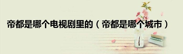 帝都是哪个城市(帝都是哪个电视剧里的)