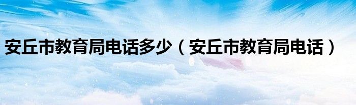 安丘市教育局电话(安丘市教育局电话多少)