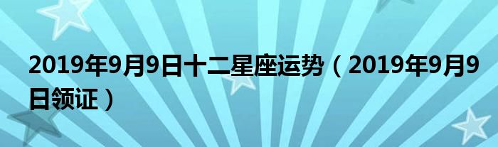 2019年9月9日领证(2019年9月9日十二星座运势)